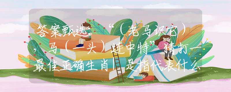 答案甄选：“（老马识它），马（一头）连中特”猜打一最佳正确生肖|是指代表什么生肖|释义谜底分析解读
