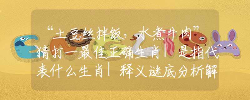 “土豆丝拌饭，水煮牛肉”猜打一最佳正确生肖|是指代表什么生肖|释义谜底分析解读