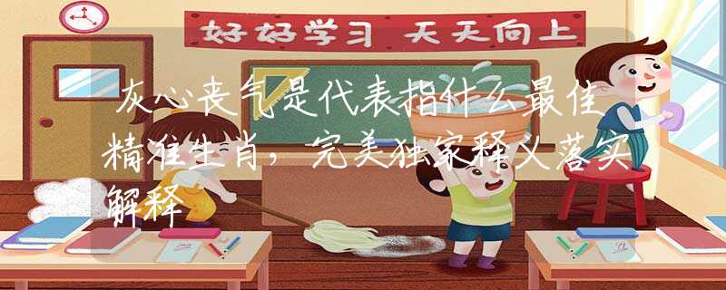 灰心丧气是代表指什么最佳精准生肖，完美独家释义落实解释