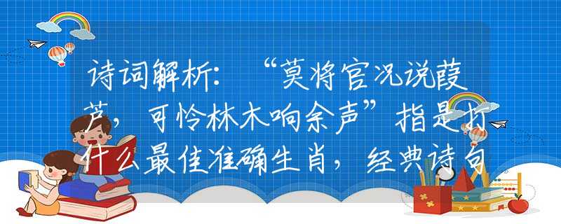 诗词解析：“莫将官况说葭芦，可怜林木响余声”指是打什么最佳准确生肖，经典诗句最佳释义解析