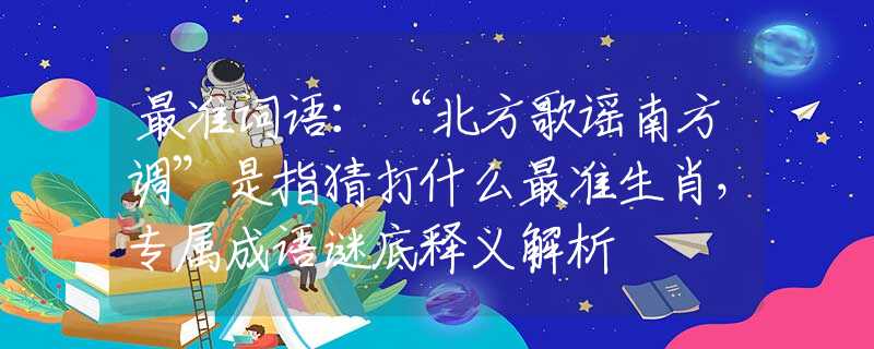最准词语：“北方歌谣南方调”是指猜打什么最准生肖，专属成语谜底释义解析