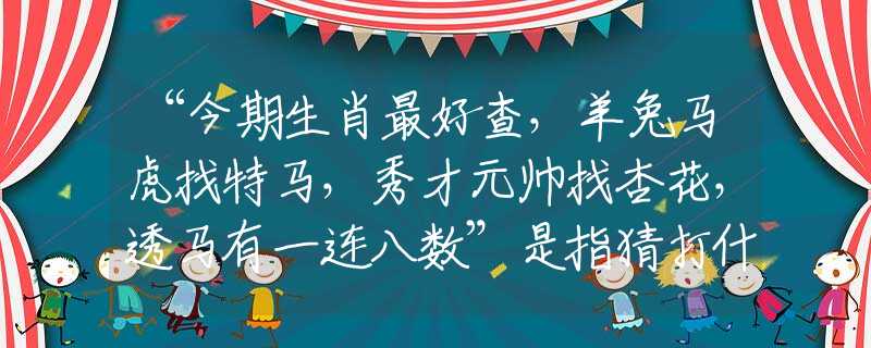 “今期生肖最好查，羊兔马虎找特马，秀才元帅找杏花，透马有一连八数”是指猜打什么最准生肖，专属成语谜底释义解析
