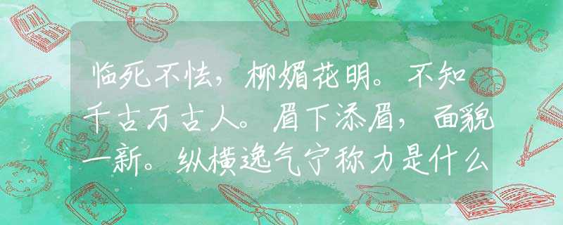 临死不怯，柳媚花明。不知千古万古人。眉下添眉，面貌一新。纵横逸气宁称力是什么生肖，精选释义落实解释