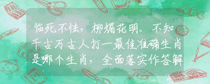 临死不怯，柳媚花明。不知千古万古人打一最佳准确生肖是哪个生肖，全面落实作答解释