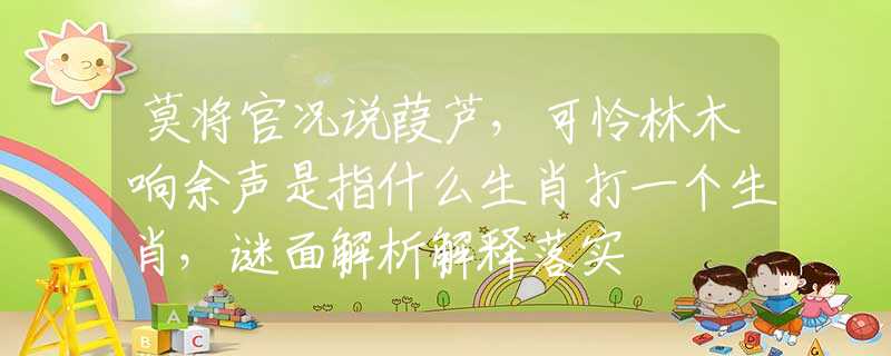 莫将官况说葭芦，可怜林木响余声是指什么生肖打一个生肖，谜面解析解释落实