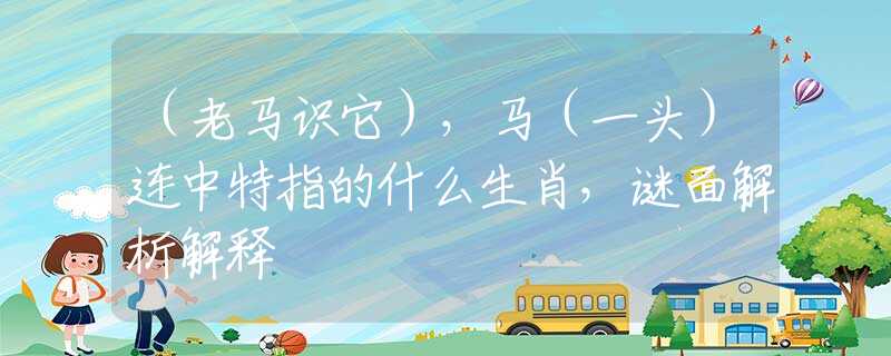 （老马识它），马（一头）连中特指的什么生肖，谜面解析解释