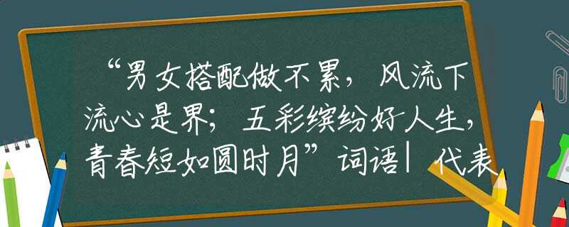 “男女搭配做不累，风流下流心是界；五彩缤纷好人生，青春短如圆时月”词语|代表打一准确生肖|词语注解阐明释义