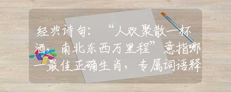 经典诗句：“人欢聚散一杯酒，南北东西万里程”意指哪一最佳正确生肖，专属词语释义解释