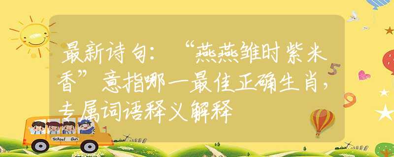 最新诗句：“燕燕雏时紫米香”意指哪一最佳正确生肖，专属词语释义解释