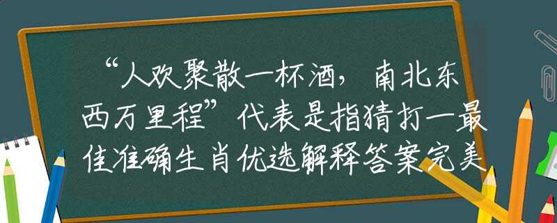 “人欢聚散一杯酒，南北东西万里程”代表是指猜打一最佳准确生肖优选解释答案完美解析落实