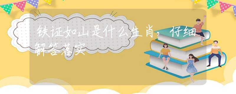 铁证如山是什么生肖，仔细解答落实