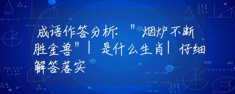 成语作答分析:＂烟炉不断胜金兽＂|是什么生肖|仔细解答落实