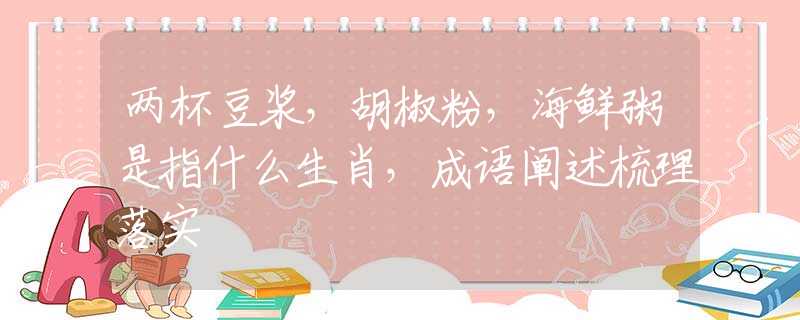 两杯豆浆，胡椒粉，海鲜粥是指什么生肖，成语阐述梳理落实