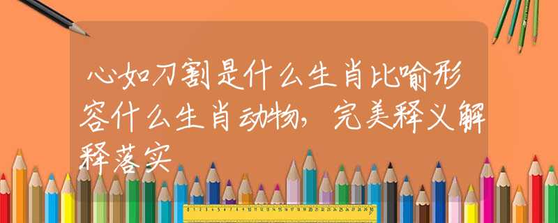 心如刀割是什么生肖比喻形容什么生肖动物，完美释义解释落实