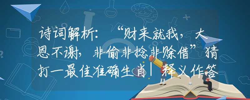 诗词解析：“财来就我，大恩不谢，非偷非捻非赊借”猜打一最佳准确生肖|释义作答解释词语|权威诗意释义揭晓解析
