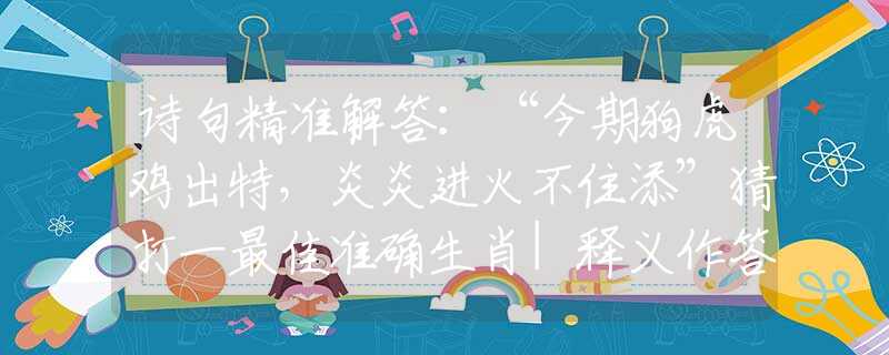 诗句精准解答：“今期狗虎鸡出特，炎炎进火不住添”猜打一最佳准确生肖|释义作答解释词语|权威诗意释义揭晓解析