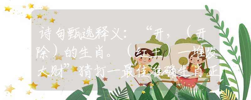 诗句甄选释义：“开，（开除）的生肖。（红土）一堆发大财”猜打一最佳准确生肖正确|是指代表什么生肖|甄选成语释义解一生肖谜底作答解释