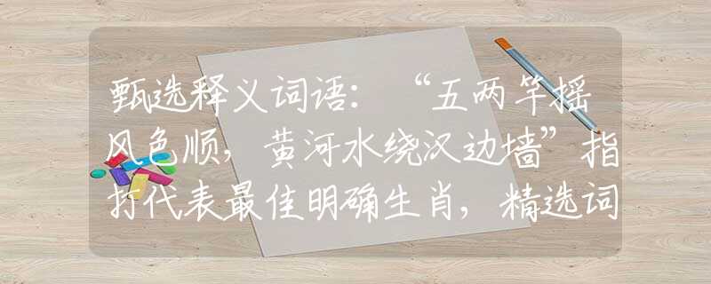 甄选释义词语：“五两竿摇风色顺，黄河水绕汉边墙”指打代表最佳明确生肖,精选词语释义作答分析