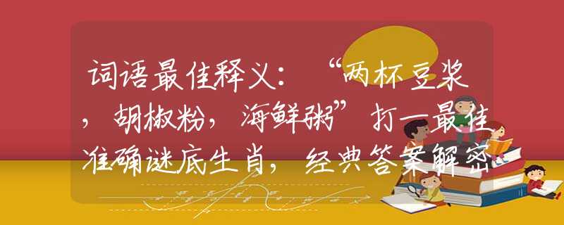 词语最佳释义：“两杯豆浆，胡椒粉，海鲜粥”打一最佳准确谜底生肖,经典答案解密解读