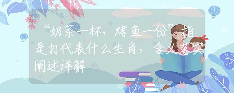 “奶茶一杯，烤鱼一份”指是打代表什么生肖，含义落实阐述详解
