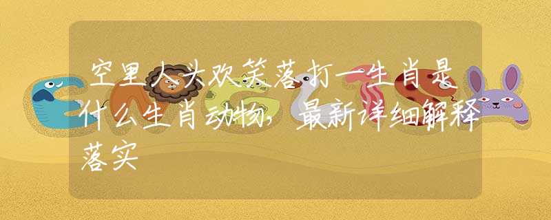 空里人头欢笑落打一生肖是什么生肖动物，最新详细解释落实