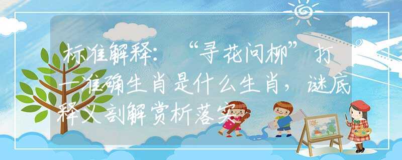 标准解释：“寻花问柳”打一准确生肖是什么生肖，谜底释义剖解赏析落实