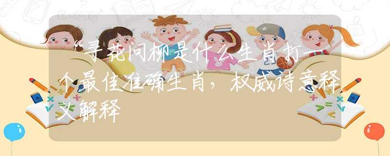 “寻花问柳是什么生肖打一个最佳准确生肖，权威诗意释义解释