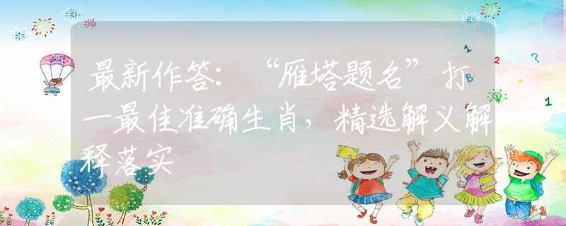 最新作答：“雁塔题名”打一最佳准确生肖，精选解义解释落实