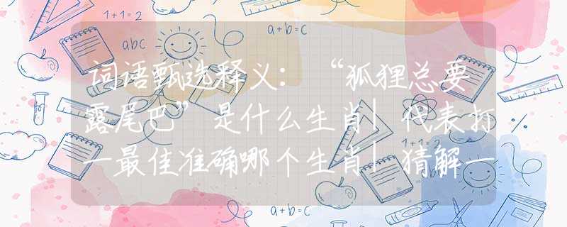 词语甄选释义：“狐狸总要露尾巴”是什么生肖|代表打一最佳准确哪个生肖|猜解一词语溯源释义