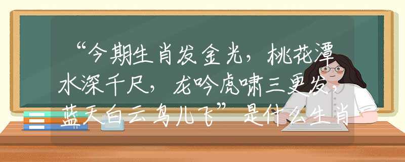 “今期生肖发金光，桃花潭水深千尺，龙吟虎啸三更发，蓝天白云鸟儿飞”是什么生肖|代表打一最佳准确哪个生肖|猜解一词语溯源释义