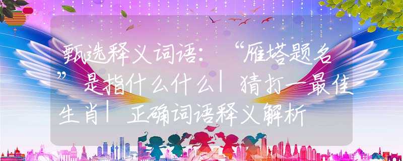 甄选释义词语：“雁塔题名”是指什么什么|猜打一最佳生肖|正确词语释义解析