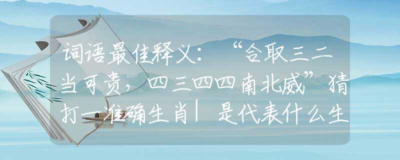 词语最佳释义：“合取三二当可贵，四三四四南北威”猜打一准确生肖|是代表什么生肖|最准确解答