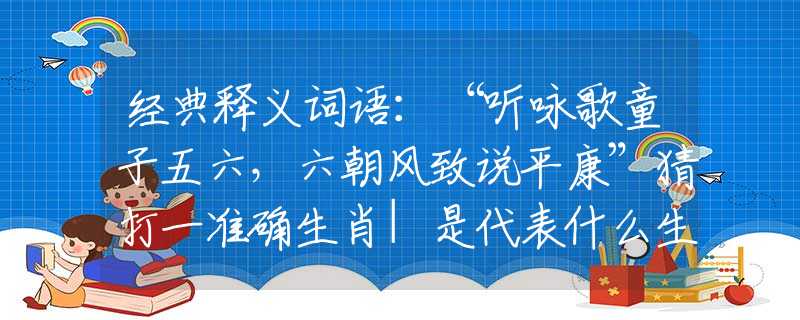 经典释义词语：“听咏歌童子五六，六朝风致说平康”猜打一准确生肖|是代表什么生肖|最准确解答