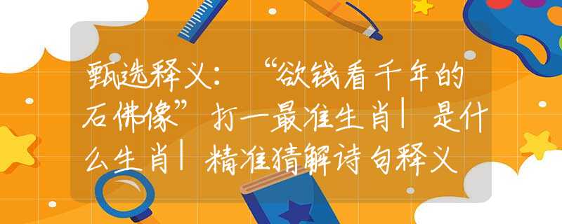 甄选释义：“欲钱看千年的石佛像”打一最准生肖|是什么生肖|精准猜解诗句释义