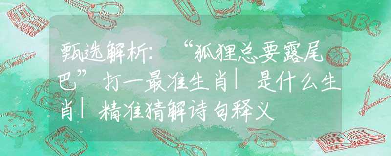 甄选解析：“狐狸总要露尾巴”打一最准生肖|是什么生肖|精准猜解诗句释义