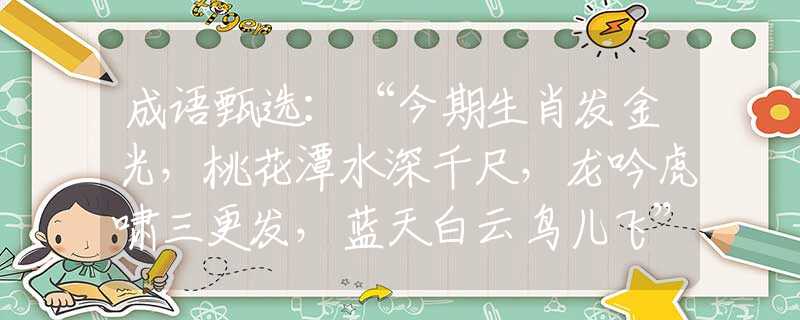 成语甄选：“今期生肖发金光，桃花潭水深千尺，龙吟虎啸三更发，蓝天白云鸟儿飞”打一最准生肖|是什么生肖|精准猜解诗句释义