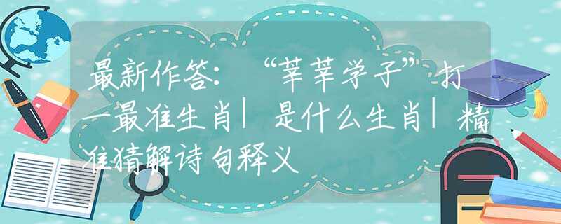 最新作答：“莘莘学子”打一最准生肖|是什么生肖|精准猜解诗句释义