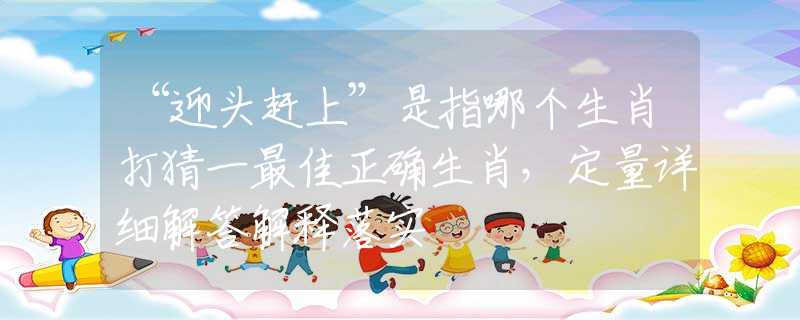 “迎头赶上”是指哪个生肖打猜一最佳正确生肖，定量详细解答解释落实