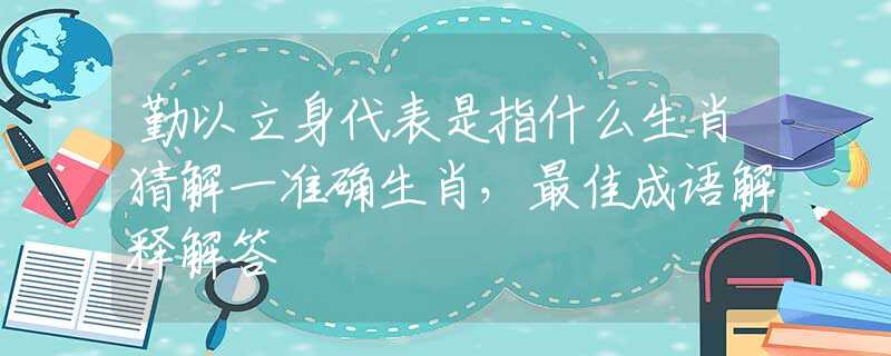 勤以立身代表是指什么生肖猜解一准确生肖，最佳成语解释解答