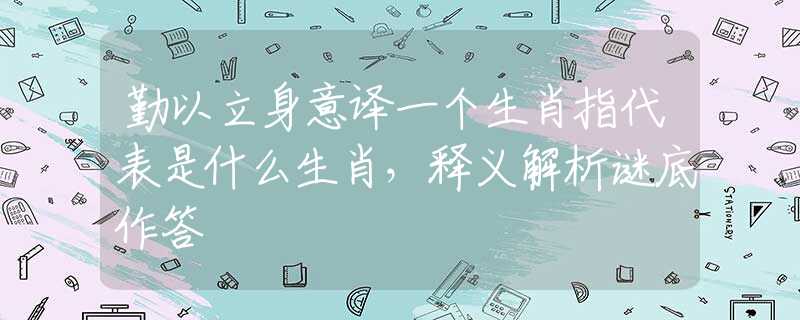 勤以立身意译一个生肖指代表是什么生肖，释义解析谜底作答