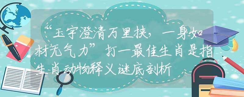 “玉宇澄清万里挟，一身如材无气力”打一最佳生肖是指生肖动物释义谜底剖析