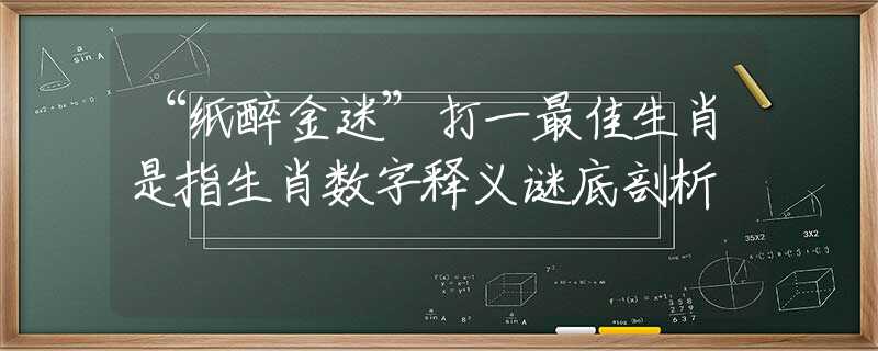 “纸醉金迷”打一最佳生肖是指生肖数字释义谜底剖析