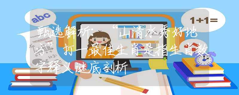 甄选解析：“山清水秀好地方”打一最佳生肖是指生肖数字释义谜底剖析