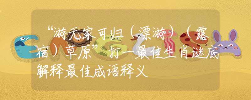 “游无家可归（漂游）（露宿）草原”打一最佳生肖谜底解释最佳成语释义