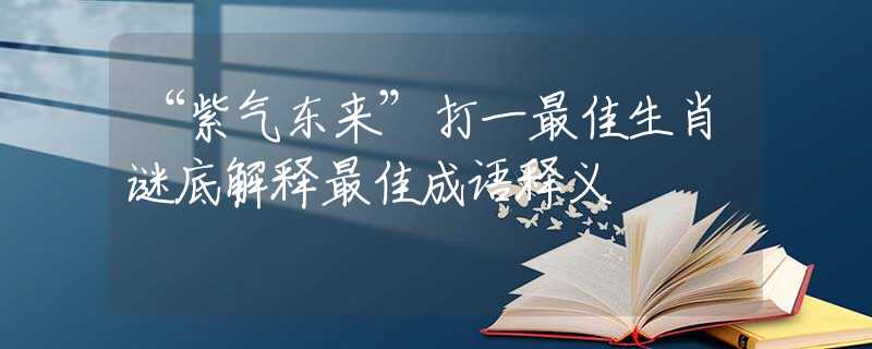 “紫气东来”打一最佳生肖谜底解释最佳成语释义