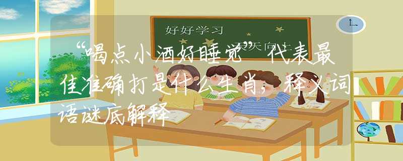 “喝点小酒好睡觉”代表最佳准确打是什么生肖,释义词语谜底解释