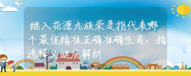继入花源九族荣是指代表哪个最佳精准正确准确生肖，精选释义谜底解析
