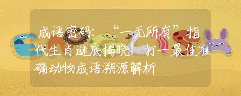 成语密码：“一无所有”指代生肖谜底揭晓|打一最佳准确动物成语溯源解析