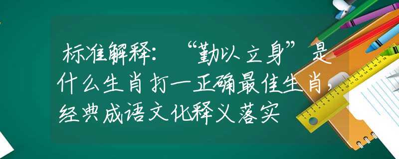 标准解释：“勤以立身”是什么生肖打一正确最佳生肖，经典成语文化释义落实