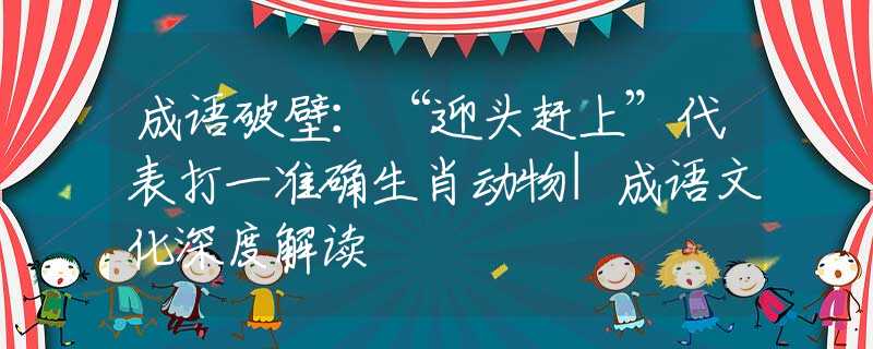 成语破壁：“迎头赶上”代表打一准确生肖动物|成语文化深度解读